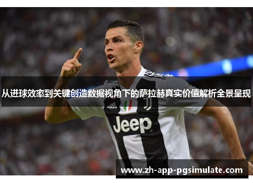 从进球效率到关键创造数据视角下的萨拉赫真实价值解析全景呈现 从进球效率到关键创造数据视角下的萨拉赫真实价值解析全景呈现
