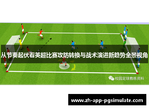 从节奏起伏看英超比赛攻防转换与战术演进新趋势全景视角 从节奏起伏看英超比赛攻防转换与战术演进新趋势全景视角