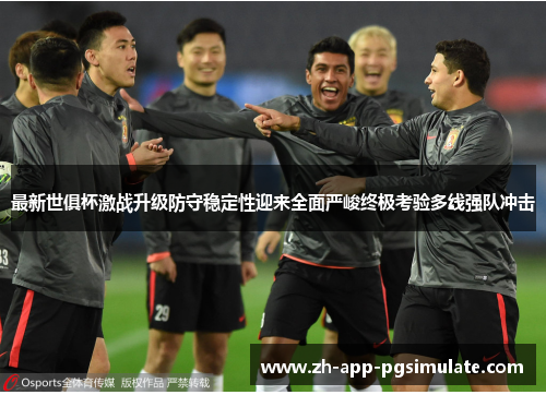 最新世俱杯激战升级防守稳定性迎来全面严峻终极考验多线强队冲击