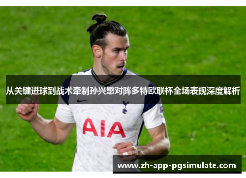 从关键进球到战术牵制孙兴慜对阵多特欧联杯全场表现深度解析