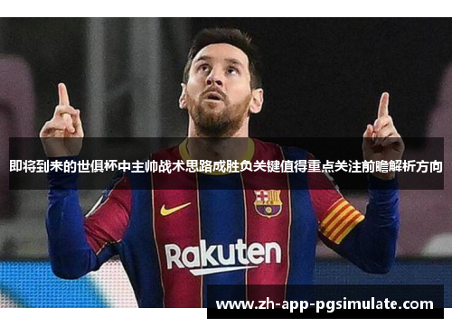 即将到来的世俱杯中主帅战术思路成胜负关键值得重点关注前瞻解析方向