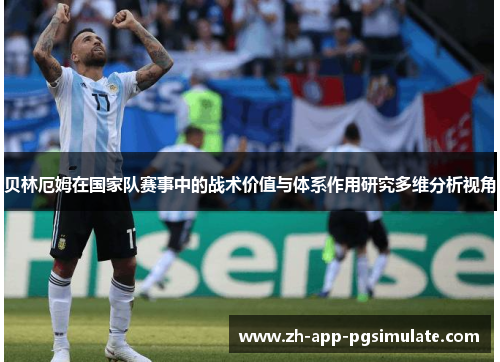 贝林厄姆在国家队赛事中的战术价值与体系作用研究多维分析视角