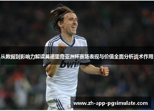 从数据到影响力解读莫德里奇亚洲杯赛场表现与价值全面分析战术作用 从数据到影响力解读莫德里奇亚洲杯赛场表现与价值全面分析战术作用