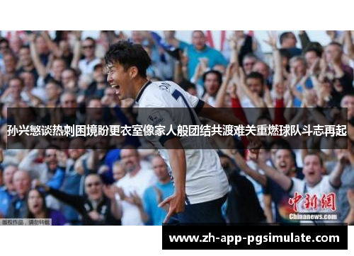孙兴慜谈热刺困境盼更衣室像家人般团结共渡难关重燃球队斗志再起 孙兴慜谈热刺困境盼更衣室像家人般团结共渡难关重燃球队斗志再起