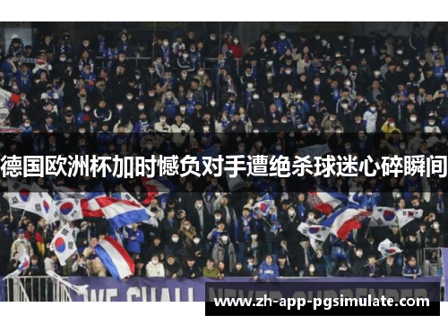 德国欧洲杯加时憾负对手遭绝杀球迷心碎瞬间
