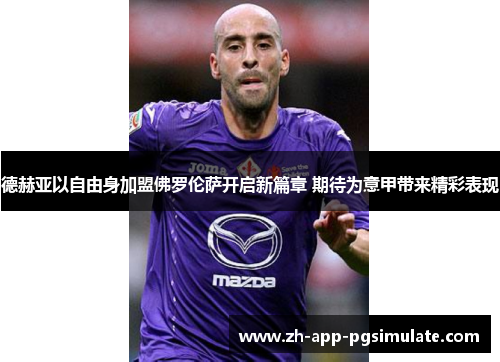 德赫亚以自由身加盟佛罗伦萨开启新篇章 期待为意甲带来精彩表现 德赫亚以自由身加盟佛罗伦萨开启新篇章 期待为意甲带来精彩表现