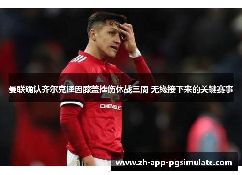 曼联确认齐尔克泽因膝盖挫伤休战三周 无缘接下来的关键赛事