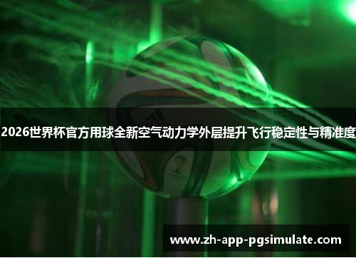 2026世界杯官方用球全新空气动力学外层提升飞行稳定性与精准度 2026世界杯官方用球全新空气动力学外层提升飞行稳定性与精准度