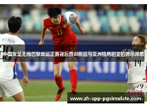 中国女足无缘巴黎奥运正赛背后青训断层与亚洲格局剧变的警示深思 中国女足无缘巴黎奥运正赛背后青训断层与亚洲格局剧变的警示深思