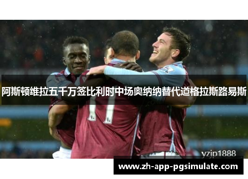阿斯顿维拉五千万签比利时中场奥纳纳替代道格拉斯路易斯 阿斯顿维拉五千万签比利时中场奥纳纳替代道格拉斯路易斯