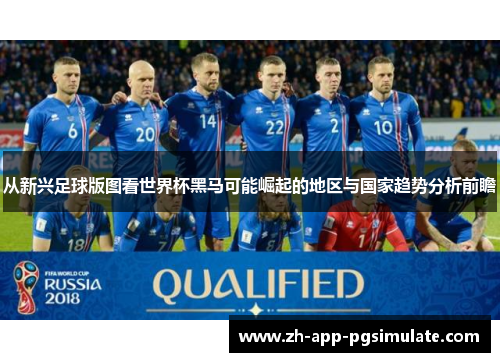 从新兴足球版图看世界杯黑马可能崛起的地区与国家趋势分析前瞻 从新兴足球版图看世界杯黑马可能崛起的地区与国家趋势分析前瞻