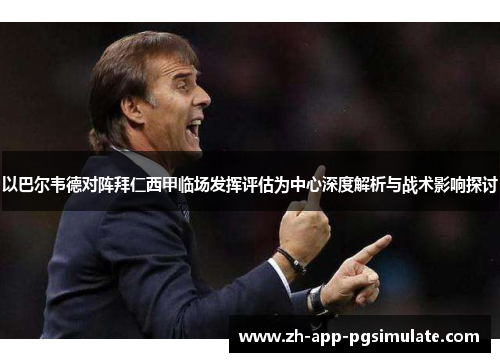 以巴尔韦德对阵拜仁西甲临场发挥评估为中心深度解析与战术影响探讨 以巴尔韦德对阵拜仁西甲临场发挥评估为中心深度解析与战术影响探讨