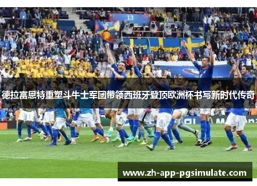 德拉富恩特重塑斗牛士军团带领西班牙登顶欧洲杯书写新时代传奇