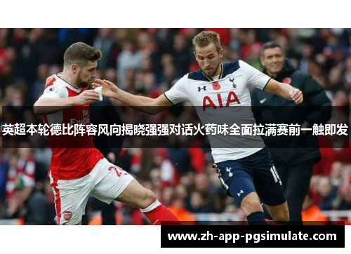 英超本轮德比阵容风向揭晓强强对话火药味全面拉满赛前一触即发 英超本轮德比阵容风向揭晓强强对话火药味全面拉满赛前一触即发